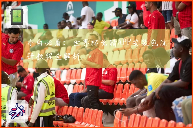 小白必看：世界杯竞猜APP安装包注册教程全解析