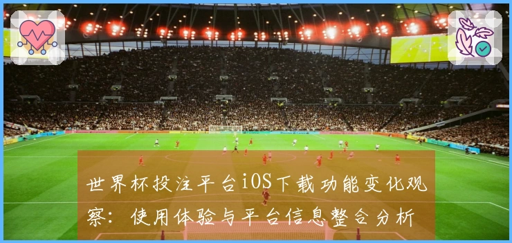 世界杯投注平台iOS下载功能变化观察：使用体验与平台信息整合分析