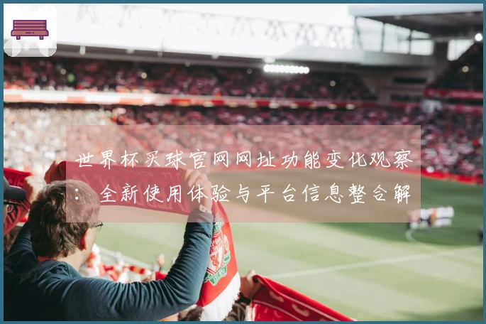 世界杯买球官网网址功能变化观察：全新使用体验与平台信息整合解析