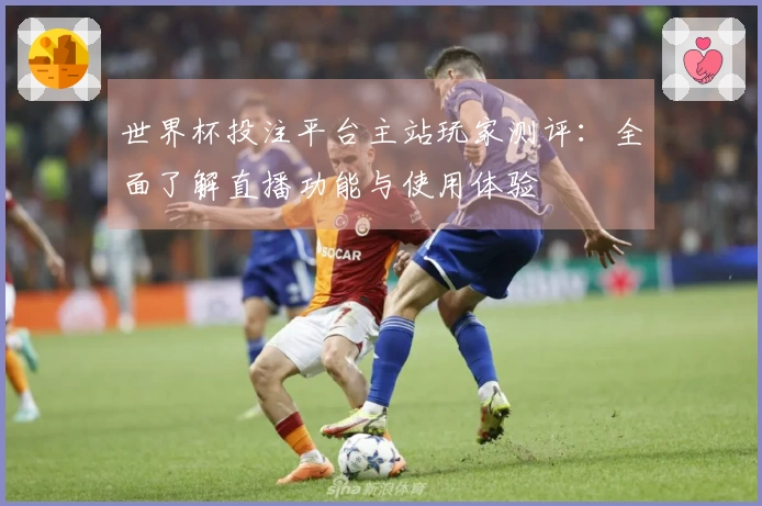 世界杯投注平台主站玩家测评：全面了解直播功能与使用体验
