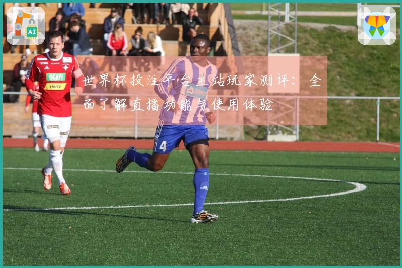 世界杯投注平台主站玩家测评：全面了解直播功能与使用体验