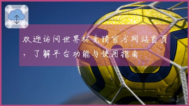 欢迎访问世界杯竞猜官方网站首页,了解平台功能与使用指南