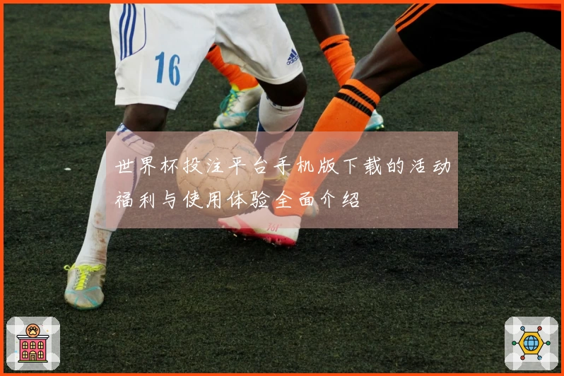 世界杯投注平台手机版下载的活动福利与使用体验全面介绍