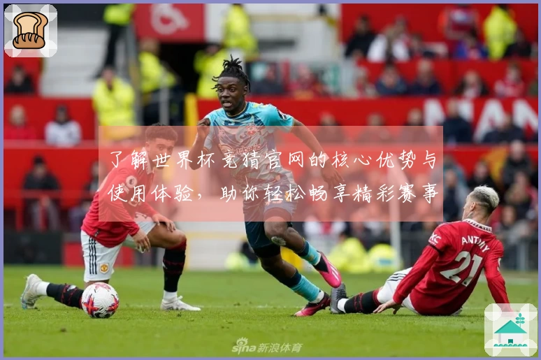 了解世界杯竞猜官网的核心优势与使用体验，助你轻松畅享精彩赛事直播