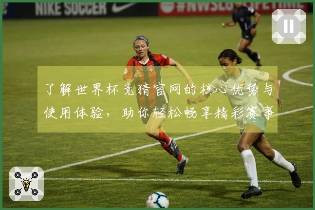 了解世界杯竞猜官网的核心优势与使用体验，助你轻松畅享精彩赛事直播