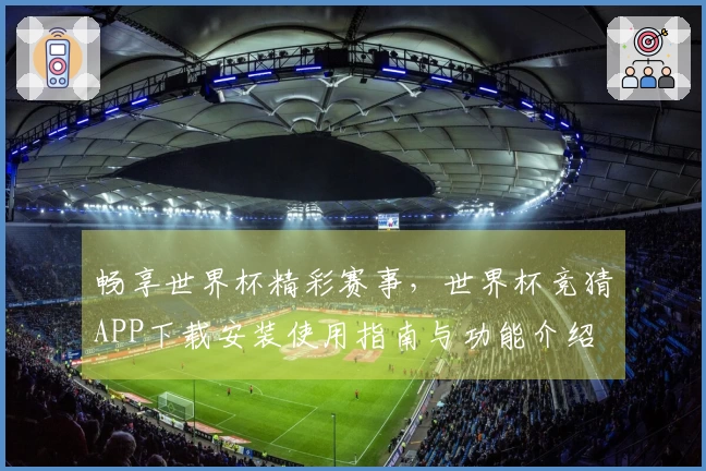 畅享世界杯精彩赛事，世界杯竞猜APP下载安装使用指南与功能介绍
