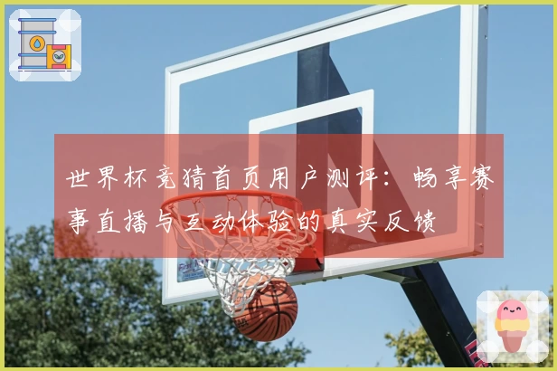 世界杯竞猜首页用户测评:畅享赛事直播与互动体验的真实反馈